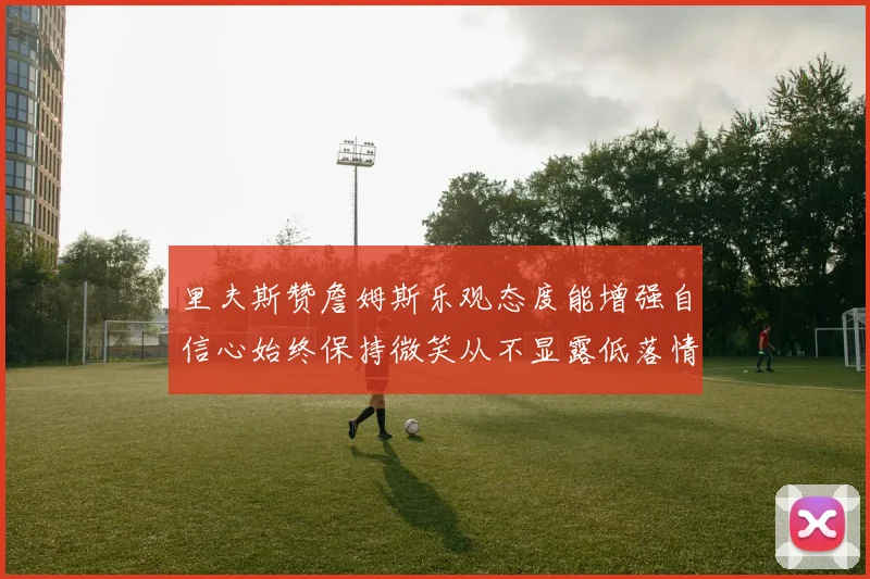 里夫斯赞詹姆斯乐观态度能增强自信心始终保持微笑从不显露低落情绪