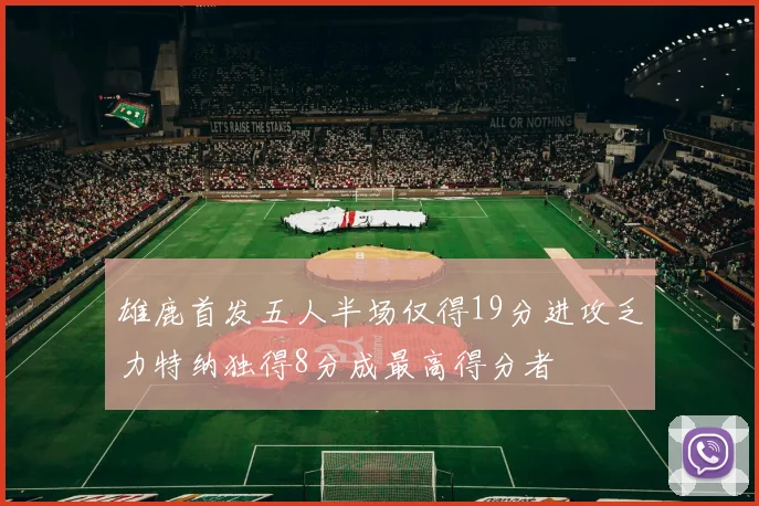 雄鹿首发五人半场仅得19分进攻乏力特纳独得8分成最高得分者