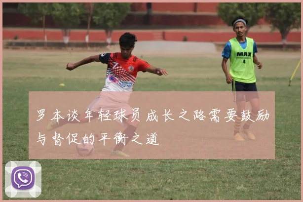 罗本谈年轻球员成长之路需要鼓励与督促的平衡之道