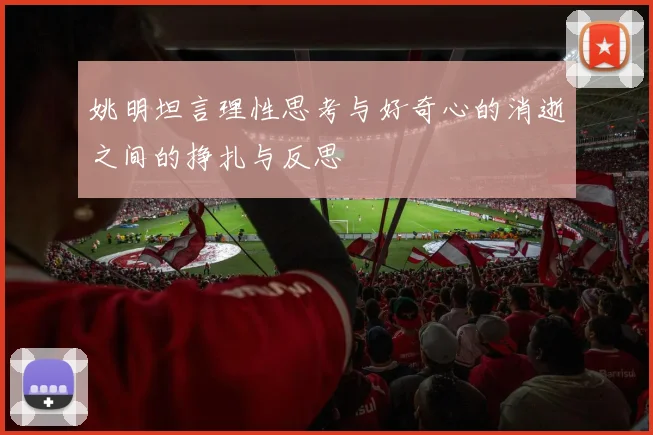 姚明坦言理性思考与好奇心的消逝之间的挣扎与反思
