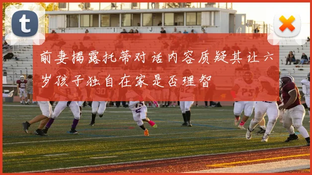 前妻揭露托蒂对话内容质疑其让六岁孩子独自在家是否理智