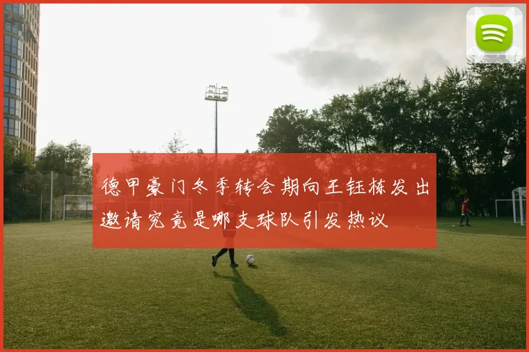 德甲豪门冬季转会期向王钰栋发出邀请究竟是哪支球队引发热议