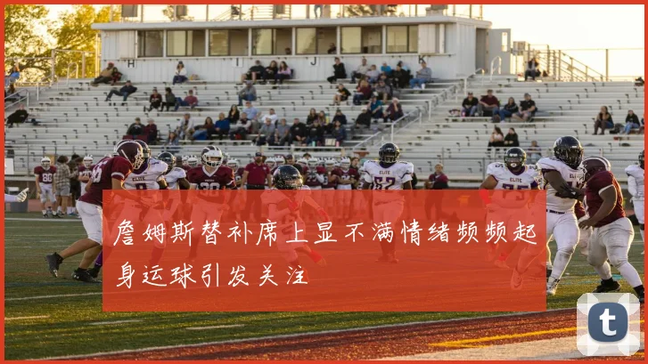 詹姆斯替补席上显不满情绪频频起身运球引发关注
