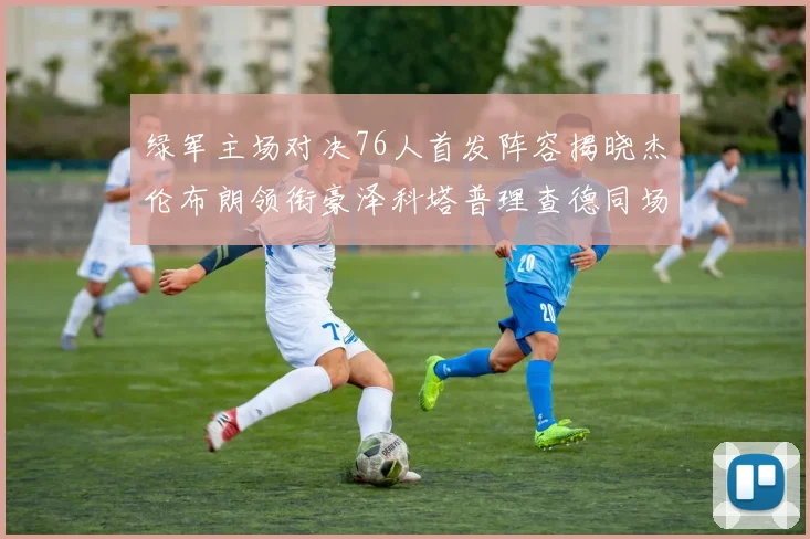 绿军主场对决76人首发阵容揭晓杰伦布朗领衔豪泽科塔普理查德同场竞技