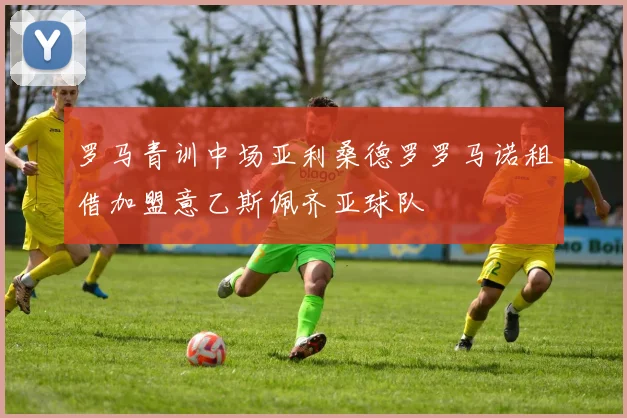 罗马青训中场亚利桑德罗罗马诺租借加盟意乙斯佩齐亚球队