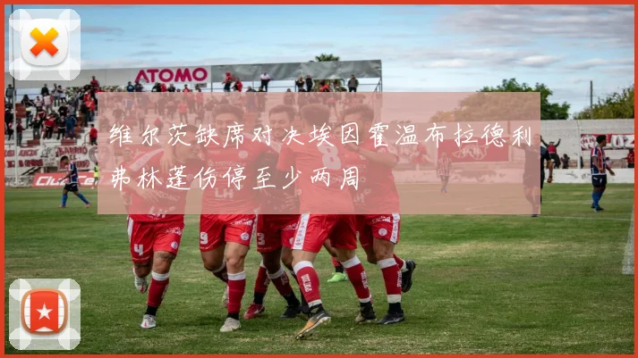 维尔茨缺席对决埃因霍温布拉德利弗林蓬伤停至少两周