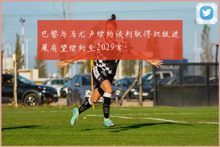 巴黎与马尤卢续约谈判取得积极进展有望续约至2029年