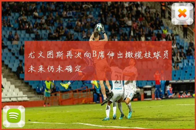 尤文图斯再次向B席伸出橄榄枝球员未来仍未确定