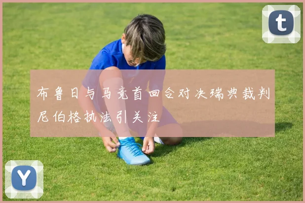 布鲁日与马竞首回合对决瑞典裁判尼伯格执法引关注