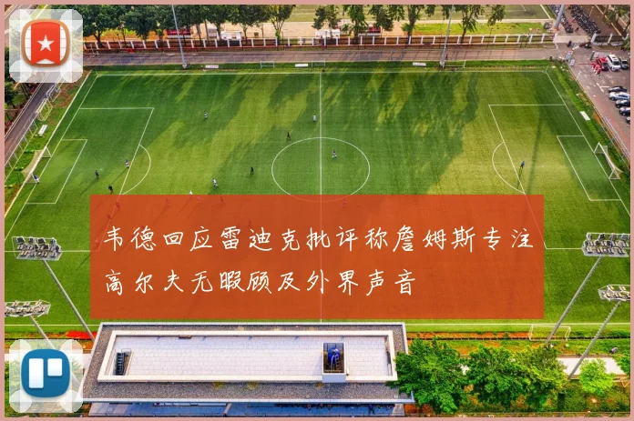 韦德回应雷迪克批评称詹姆斯专注高尔夫无暇顾及外界声音
