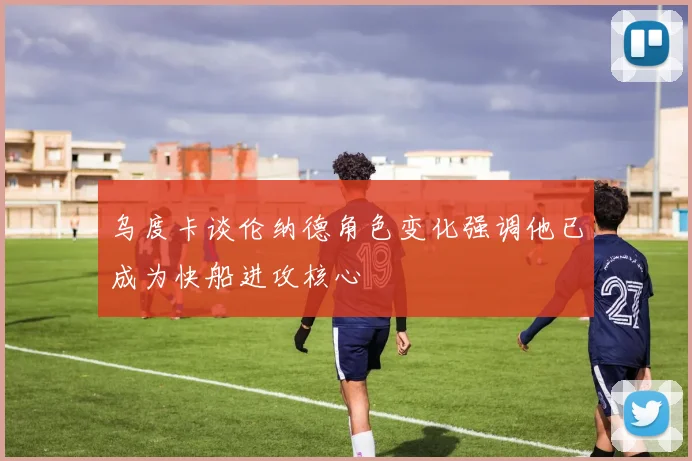乌度卡谈伦纳德角色变化强调他已成为快船进攻核心
