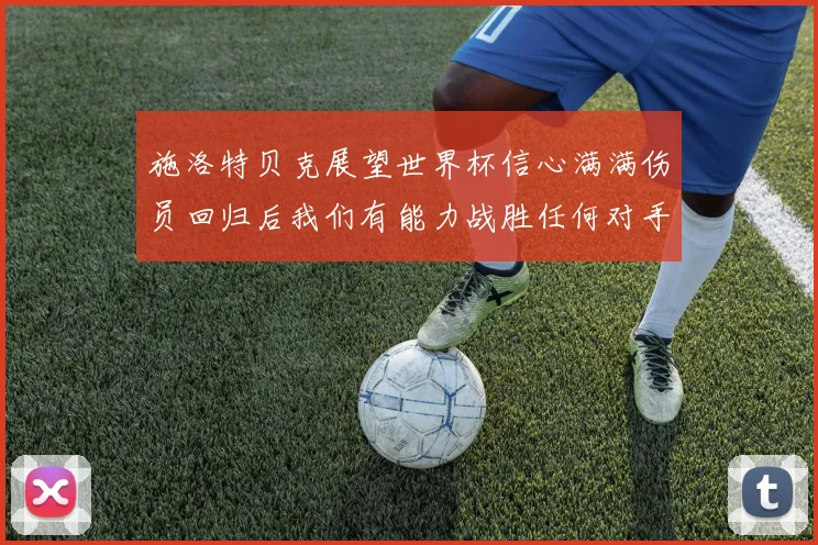 施洛特贝克展望世界杯信心满满伤员回归后我们有能力战胜任何对手