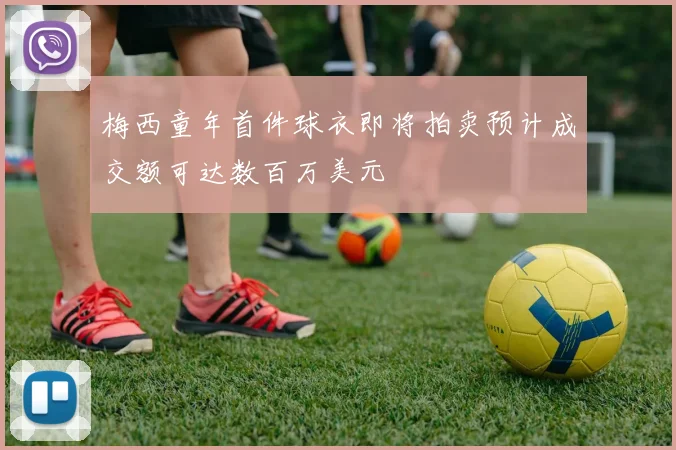 梅西童年首件球衣即将拍卖预计成交额可达数百万美元