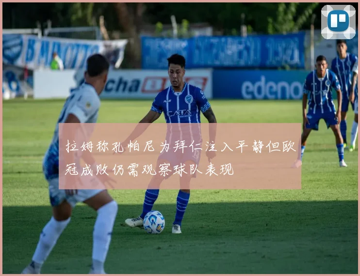 拉姆称孔帕尼为拜仁注入平静但欧冠成败仍需观察球队表现