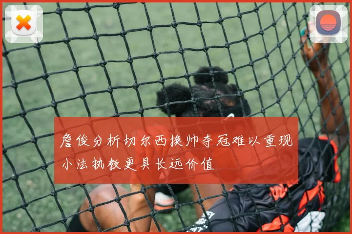 詹俊分析切尔西换帅夺冠难以重现小法执教更具长远价值