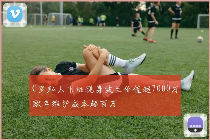 C罗私人飞机现身波兰价值超7000万欧年维护成本超百万