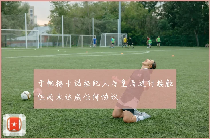 于帕梅卡诺经纪人与皇马进行接触但尚未达成任何协议