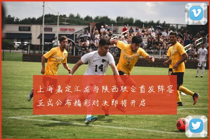 上海嘉定汇龙与陕西联合首发阵容正式公布精彩对决即将开启