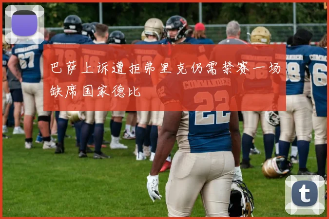 巴萨上诉遭拒弗里克仍需禁赛一场缺席国家德比