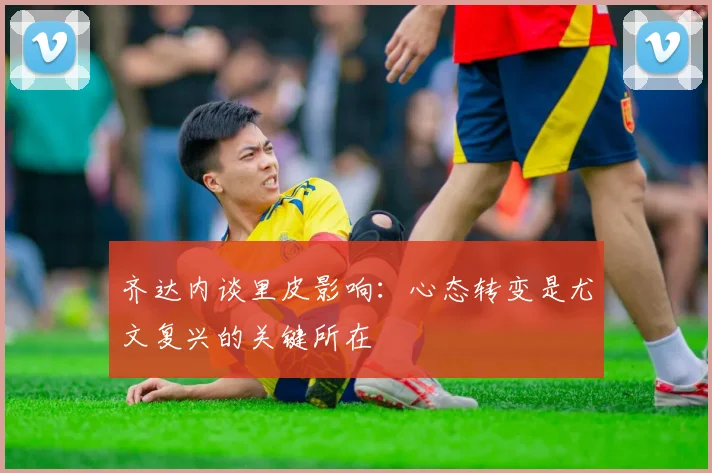 齐达内谈里皮影响：心态转变是尤文复兴的关键所在