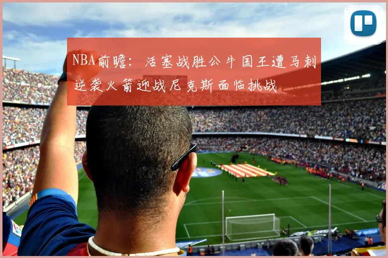 NBA前瞻：活塞战胜公牛国王遭马刺逆袭火箭迎战尼克斯面临挑战
