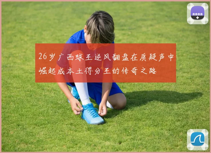 26岁广西球王逆风翻盘在质疑声中崛起成本土得分王的传奇之路