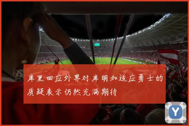 库里回应外界对库明加适应勇士的质疑表示仍然充满期待