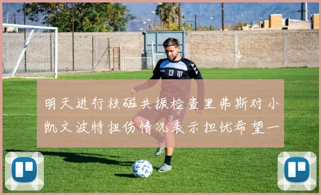 明天进行核磁共振检查里弗斯对小凯文波特扭伤情况表示担忧希望一切顺利