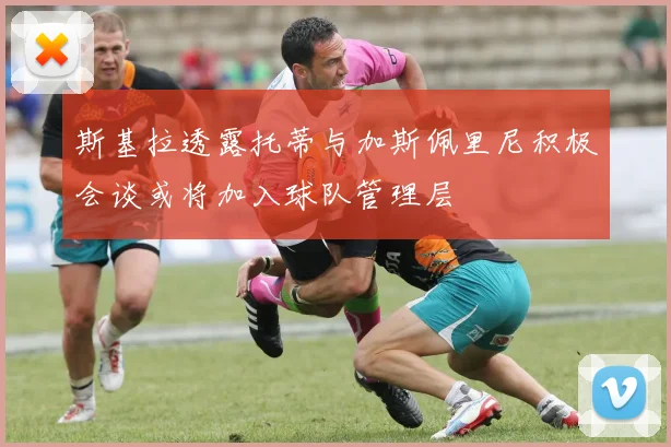 斯基拉透露托蒂与加斯佩里尼积极会谈或将加入球队管理层