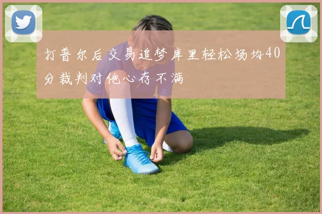 打普尔后交易追梦库里轻松场均40分裁判对他心存不满