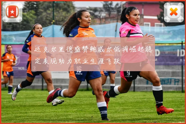 迈克尔里德盛赞鲍威尔低调崛起稳定表现助力职业生涯飞跃
