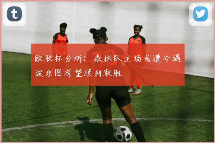 欧联杯分析：森林队主场或遭冷遇波尔图有望顺利取胜
