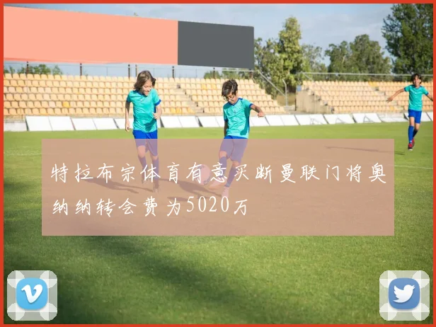 特拉布宗体育有意买断曼联门将奥纳纳转会费为5020万