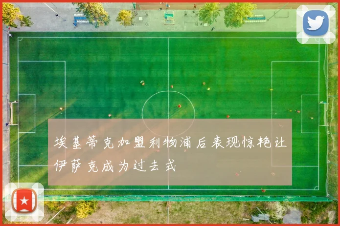 埃基蒂克加盟利物浦后表现惊艳让伊萨克成为过去式