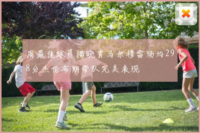 周最佳球员揭晓贾马尔穆雷场均298分杰伦布朗带队完美表现