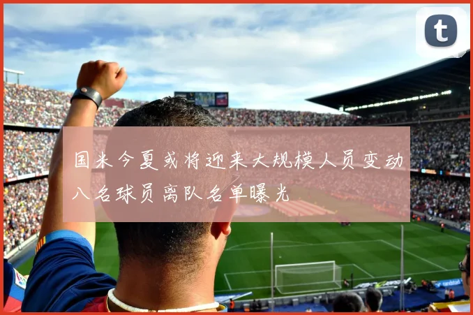 国米今夏或将迎来大规模人员变动八名球员离队名单曝光