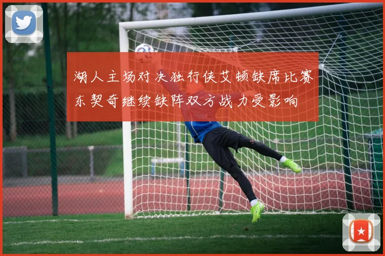 湖人主场对决独行侠艾顿缺席比赛东契奇继续缺阵双方战力受影响