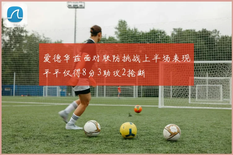 爱德华兹面对联防挑战上半场表现平平仅得8分3助攻2抢断