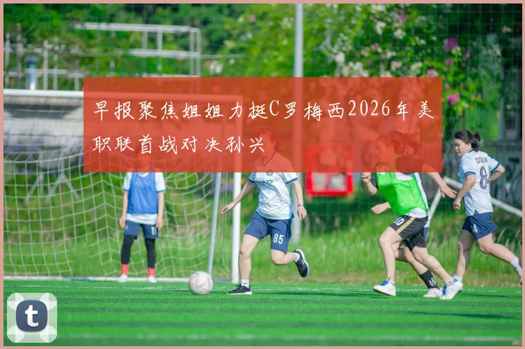 早报聚焦姐姐力挺C罗梅西2026年美职联首战对决孙兴慜