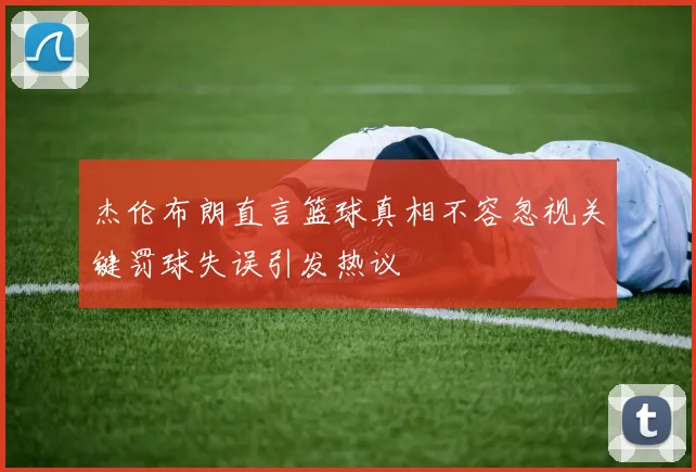 杰伦布朗直言篮球真相不容忽视关键罚球失误引发热议