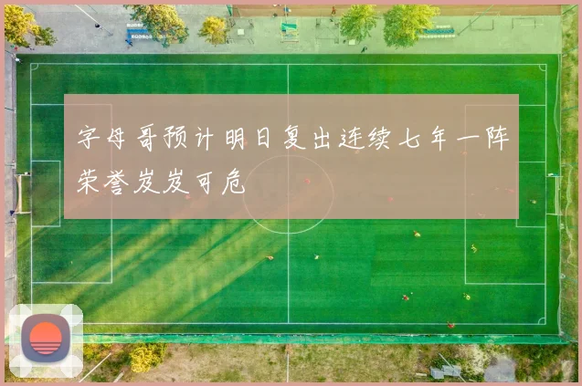 字母哥预计明日复出连续七年一阵荣誉岌岌可危