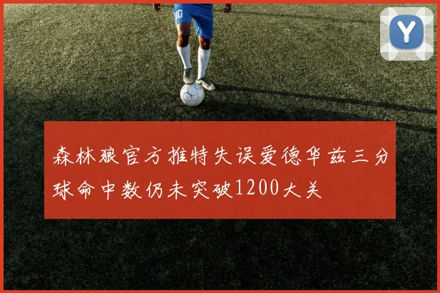 森林狼官方推特失误爱德华兹三分球命中数仍未突破1200大关