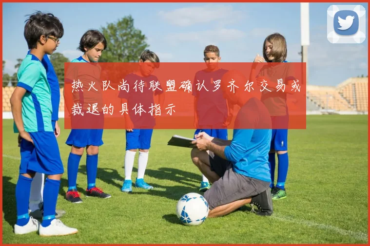 热火队尚待联盟确认罗齐尔交易或裁退的具体指示