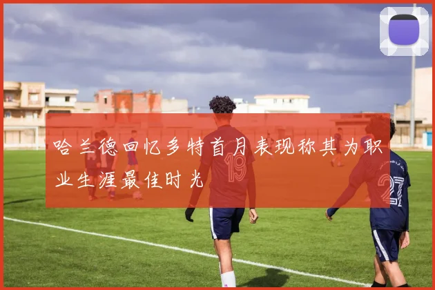 哈兰德回忆多特首月表现称其为职业生涯最佳时光