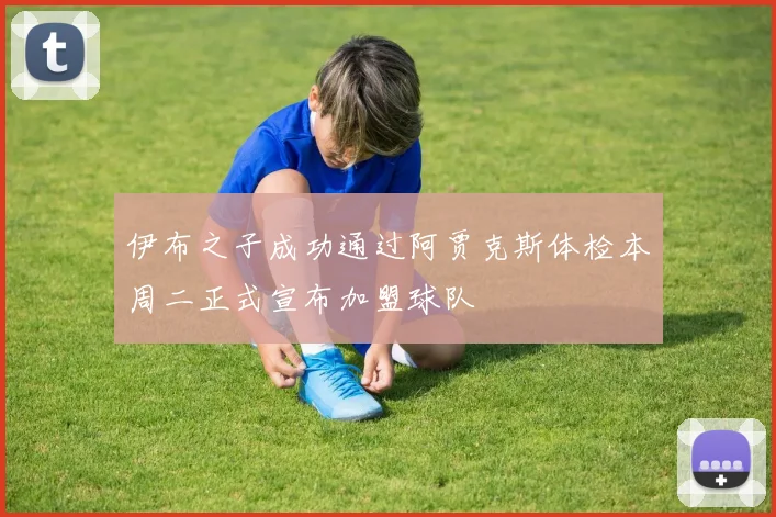 伊布之子成功通过阿贾克斯体检本周二正式宣布加盟球队