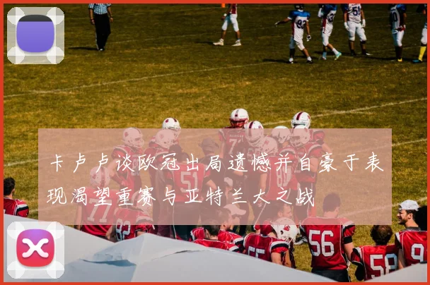 卡卢卢谈欧冠出局遗憾并自豪于表现渴望重赛与亚特兰大之战